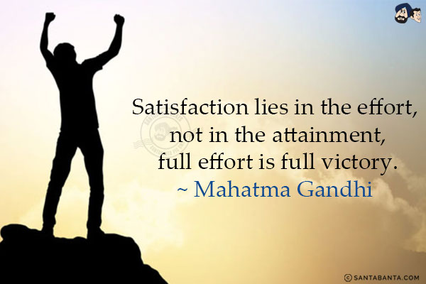 Satisfaction lies in the effort, not in the attainment, full effort is full victory.