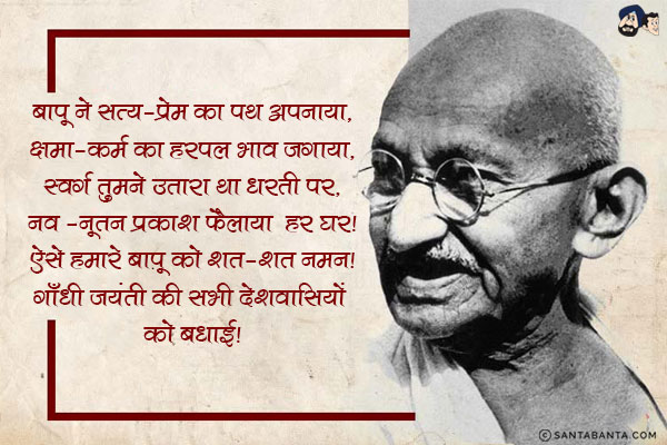 बापू ने सत्य-प्रेम का पथ अपनाया,<br/>
क्षमा-कर्म का हरपल भाव जगाया,<br/>
स्वर्ग तुमने उतारा था धरती पर,<br/>
नव -नूतन प्रकाश फैलाया  हर घर!<br/>
ऐसे हमारे बापू को शत-शत नमन!<br/>
गाँधी जयंती की सभी देशवासियों को बधाई!