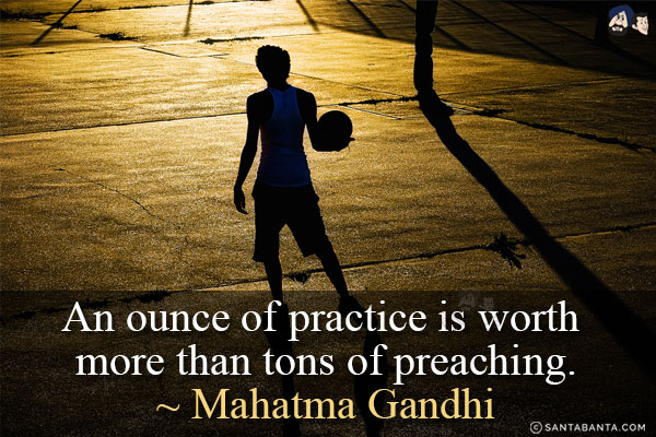 An ounce of practice is worth more than tons of preaching.