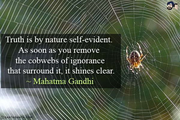 Truth is by nature self-evident. As soon as you remove the cobwebs of ignorance that surround it, it shines clear.