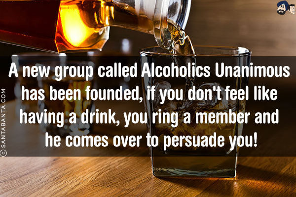 A new group called Alcoholics Unanimous has been founded, if you don't feel like having a drink, you ring a member and he comes over to persuade you!