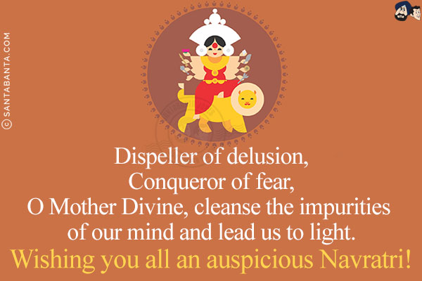 Dispeller of delusion,<br/>
Conqueror of fear,<br/>
O Mother Divine, cleanse the impurities of our mind and lead us to light.<br/>
Wishing you all an auspicious Navratri!