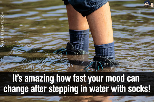 It's amazing how fast your mood can change after stepping in water with socks!