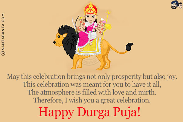 May this celebration brings not only prosperity but also joy.<br/>
This celebration was meant for you to have it all,<br/>
The atmosphere is filled with love and mirth.<br/>
Therefore, I wish you a great celebration.<br/>
Happy Durga Puja!