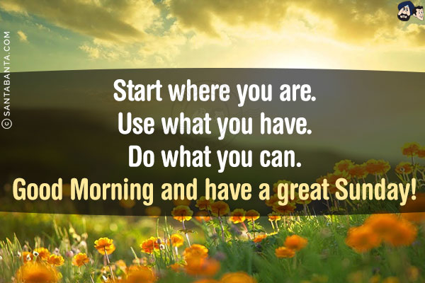 Start where you are.<br/>
Use what you have.<br/>
Do what you can.<br/>
Good Morning and have a great Sunday!