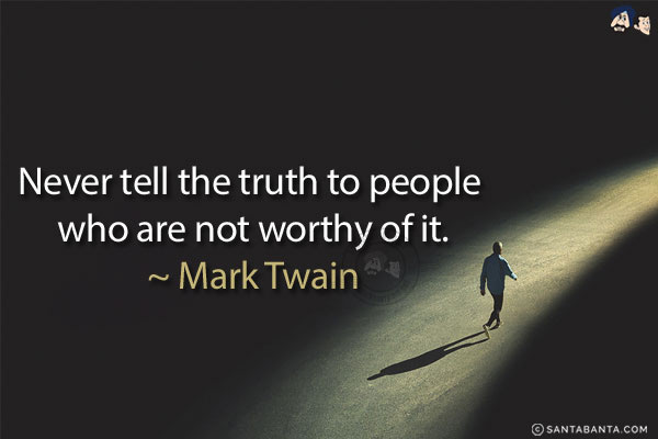 Never tell the truth to people who are not worthy of it.