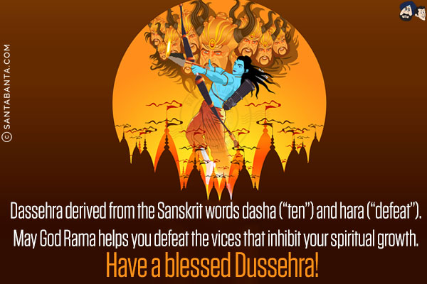 Dassehra derived from the Sanskrit words dasha (`ten`) and hara (`defeat`).<br/>
May God Rama helps you defeat the vices that inhibit your spiritual growth.<br/>
Have a blessed Dussehra!