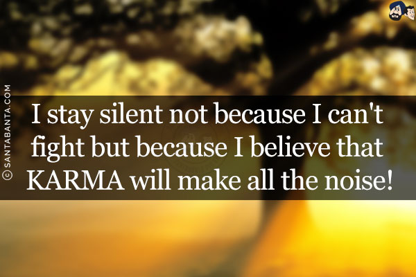 I stay silent not because I can't fight but because I believe that KARMA will make all the noise!