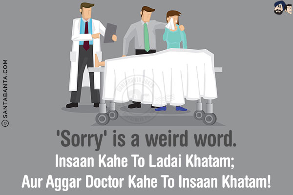 'Sorry' is a weird word.<br/>
Insaan Kahe To Ladai Khatam; Aur Aggar Doctor Kahe To Insaan Khatam!