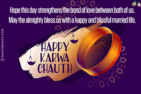 Hope this day strengthens the bond of love between both of us.<br/>
May the almighty bless us with a happy and blissful married life.<br/>
Happy Karwa Chauth!