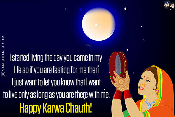 I started living the day you came into my life so if you are fasting for me then I just want to let you know that I want to live only as long as you are there with me.<br/>
Happy Karwa Chauth!