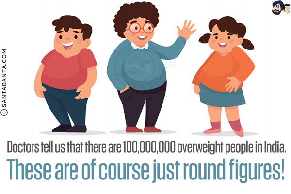 Doctors tell us that there are 100,000,000 overweight people in India.<br/>
These are of course just round figures!