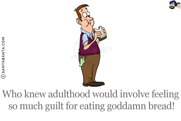 Who knew adulthood would involve feeling so much guilt for eating goddamn bread!