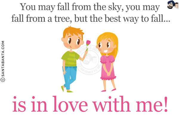 You may fall from the sky, you may fall from a tree, but the best way to fall...<br/>
.<br/>
.<br/>
.<br/>
.<br/>
.<br/>
.<br/>
.<br/>
is in love with me!