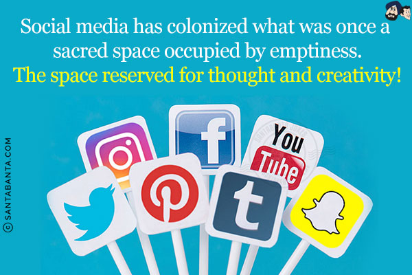 Social media has colonized what was once a sacred space occupied by emptiness.<br/>
The space reserved for thought and creativity!