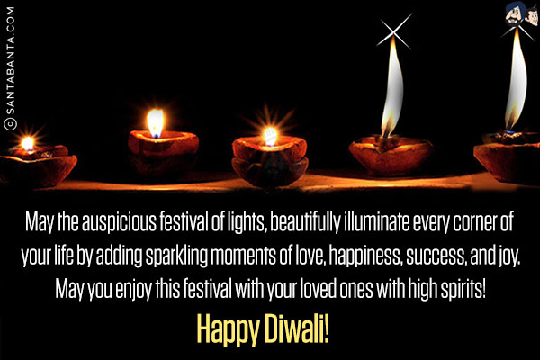 May the auspicious festival of lights, beautifully illuminate every corner of your life by adding sparkling moments of love, happiness, success, and joy.<br/>
May you enjoy this festival with your loved ones with high spirits!<br/>
Happy Diwali!