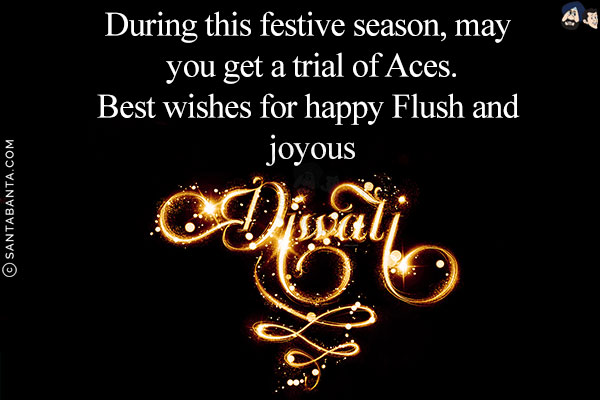 During this festive season, may you get a trial of Aces.<br/>
Best wishes for happy Flush and joyous Diwali!