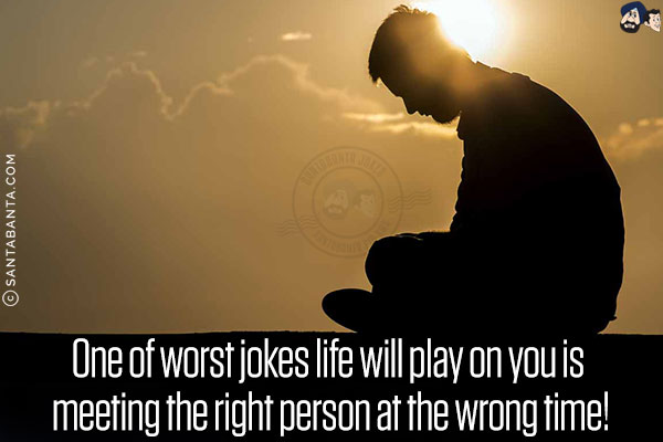 One of worst jokes life will play on you is meeting the right person at the wrong time!