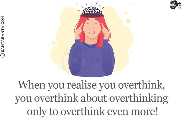 When you realise you overthink, you overthink about overthinking only to overthink even more!