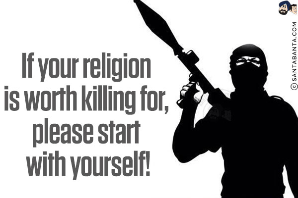 If your religion is worth killing for, please start with yourself!