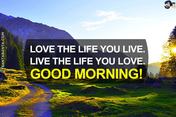 Love the life you live.<br/>
Live the life you love.<br/>
Good Morning!