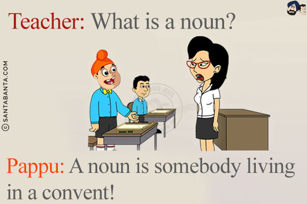 Teacher: What is a noun?<br/>
Pappu: A noun is somebody living in a convent!