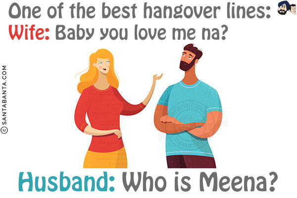 One of the best hangover lines:<br/>
Wife: Baby you love me na?<br/>
Husband: Who is Meena?