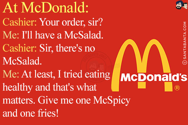 At McDonald:<br/>
Cashier: Your order, sir?<br/>
Me: I'll have a McSalad.<br/>
Cashier: Sir, there's no McSalad.<br/>
Me: At least, I tried eating healthy and that's what matters. Give me one McSpicy and one fries!