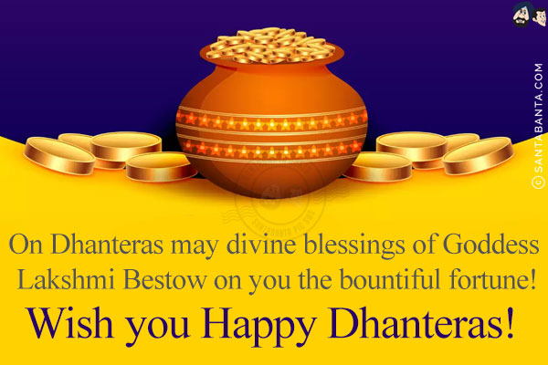 On Dhanteras may divine blessings of Goddess Lakshmi Bestow on you the bountiful fortune!<br/>
Wish you Happy Dhanteras!