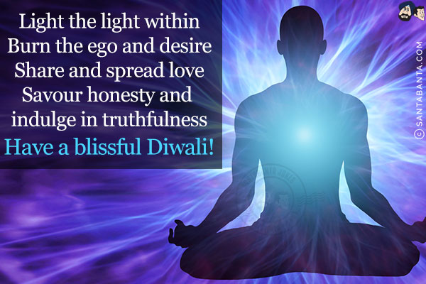 Light the light within<br/>
Burn the ego and desire<br/>
Share and spread love
Savour honesty and indulge in truthfulness<br/>
Have a blissful Diwali!