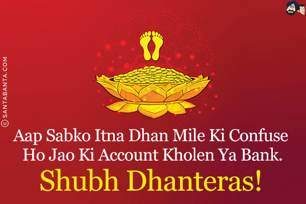 Aap Sabko Itna Dhan Mile Ki Confuse Ho Jao Ki Account Kholen Ya Bank.<br/>
Shubh Dhanteras!