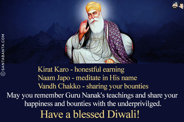 Kirat Karo - honestful earning<br/>
Naam Japo - meditate in His name<br/>
Vandh Chakko - sharing your bounties<br/><br/>

May you remember Guru Nanak's teachings and share your happiness and bounties with the underprivilged.<br/>
Have a blessed Diwali!