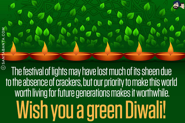 The festival of lights may have lost much of its sheen due to the absence of crackers, but our priority to make this world worth living for future generations makes it worthwhile.<br/>
Wish you a green Diwali!