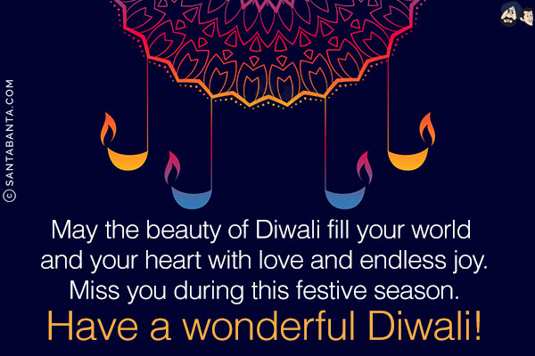 May the beauty of Diwali fill your world and your heart with love and endless joy.<br/>
Miss you during this festive season.<br/>
Have a wonderful Diwali!