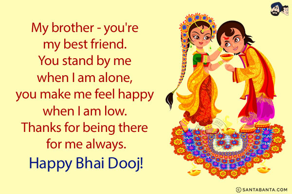 My brother - you're my best friend. You stand by me when I am alone, you make me feel happy when I am low. Thanks for being there for me always.<br/>
Happy Bhai Dooj!