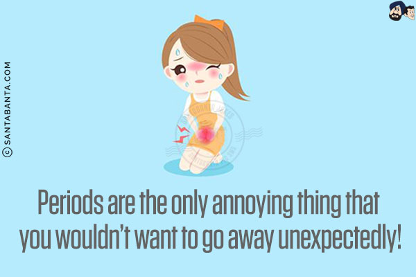 Periods are the only annoying thing that you wouldn't want to go away unexpectedly!