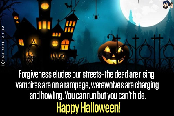 Forgiveness eludes our streets―the dead are rising, vampires are on a rampage, werewolves are charging and howling. You can run but you can't hide.<br/>
Happy Halloween!