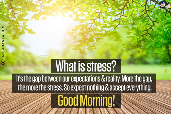 What is stress?<br/>
It's the gap between our expectations & reality. More the gap, the more the stress. So expect nothing & accept everything.<br/>
Good Morning!