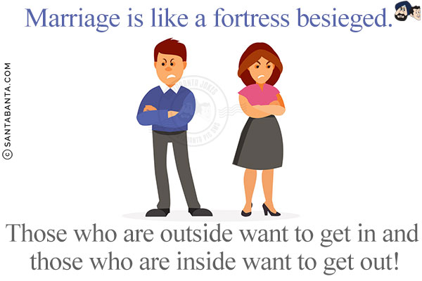 Marriage is like a fortress besieged.<br/>
Those who are outside want to get in and those who are inside want to get out!