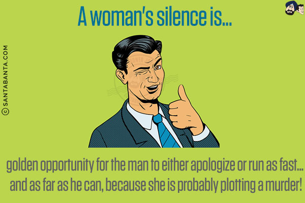 A woman's silence is...<br/>
.<br/>
.<br/>
.<br/>
.<br/>
.<br/>
golden opportunity for the man to either apologize or run as fast... and as far as he can, because she is probably plotting a murder!