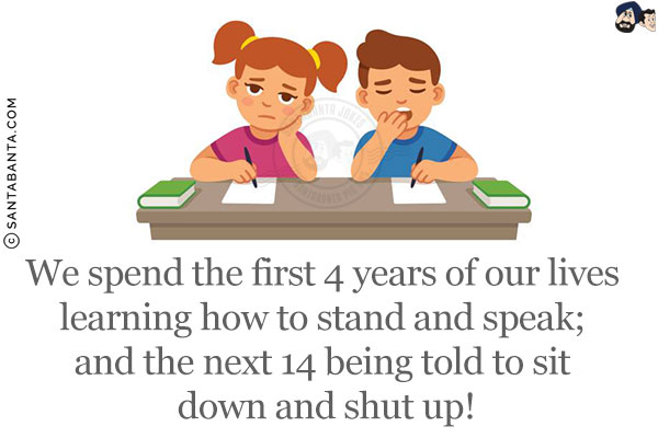 We spend the first 4 years of our lives learning how to stand and speak; and the next 14 being told to sit down and shut up!