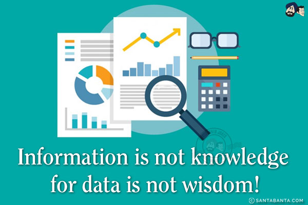 Information is not knowledge for data is not wisdom!