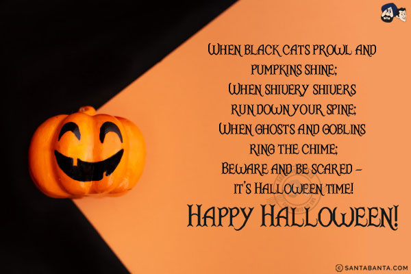 When black cats prowl and pumpkins shine;<br/>
When shivery shivers run down your spine;<br/>
When ghosts and goblins ring the chime;<br/>
Beware and be scared - it's Halloween time!<br/>
Happy Halloween!