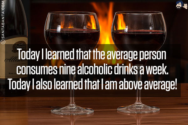 Today I learned that the average person consumes nine alcoholic drinks a week.<br/>
Today I also learned that I am above average!