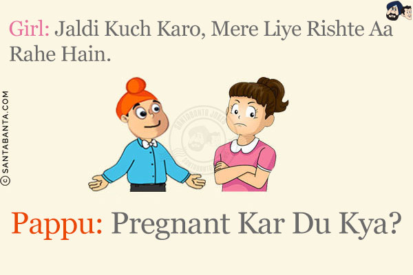 Girl: Jaldi Kuch Karo, Mere Liye Rishte Aa Rahe Hain.<br/>
Pappu: Pregnant Kar Du Kya?