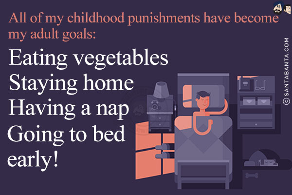 All of my childhood punishments have become my adult goals:<br/>
Eating vegetables<br/>
Staying home<br/>
Having a nap<br/>
Going to bed early!