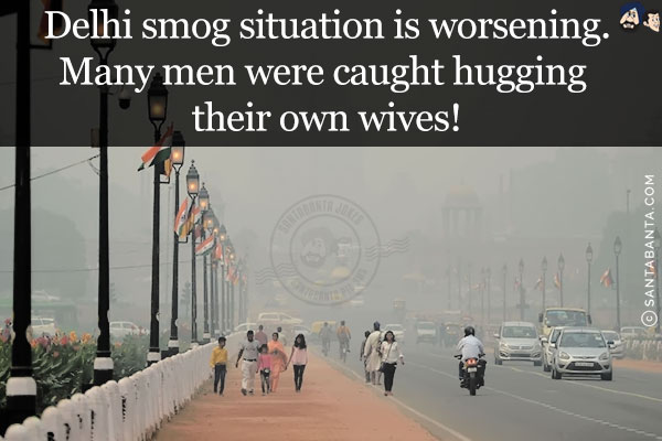 Delhi smog situation is worsening.<br/>
Many men were caught hugging their own wives!