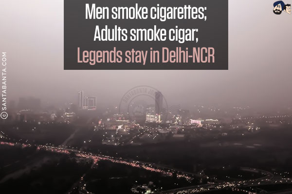 Men smoke cigarettes;<br/>
Adults smoke cigar;<br/>
Legends stay in Delhi-NCR