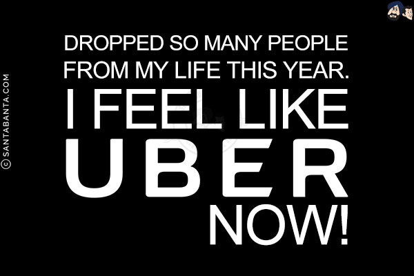 Dropped so many people from my life this year. I feel like UBER now!