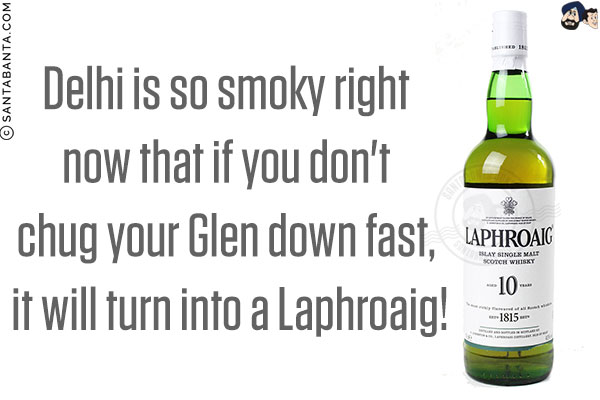 Delhi is so smoky right now that if you don't chug your Glen down fast, it will turn into a Laphroaig!